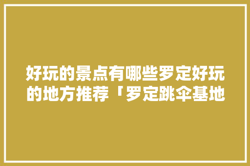 好玩的景点有哪些罗定好玩的地方推荐「罗定跳伞基地在哪里」 好玩的景点有哪些罗定好玩的地方推荐「罗定跳伞基地在哪里」 健康知识