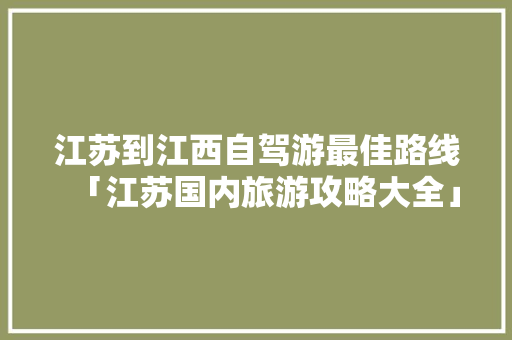 江苏到江西自驾游最佳路线「江苏国内旅游攻略大全」 江苏到江西自驾游最佳路线「江苏国内旅游攻略大全」 健康知识