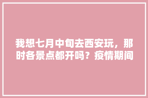 我想七月中旬去西安玩，那时各景点都开吗？疫情期间需准备什么「4月份国内旅游攻略大全」 我想七月中旬去西安玩，那时各景点都开吗？疫情期间需准备什么「4月份国内旅游攻略大全」 时尚潮流