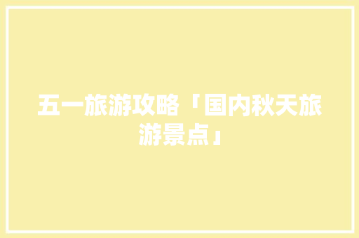五一旅游攻略「国内秋天旅游景点」