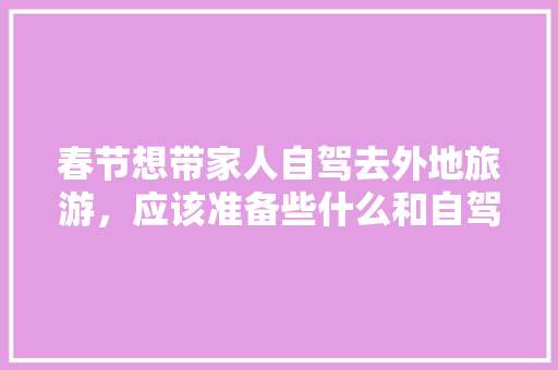 春节想带家人自驾去外地旅游，应该准备些什么和自驾旅游攻略「春节国内自驾游路线推荐」