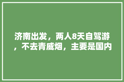 济南出发，两人8天自驾游，不去青威烟，主要是国内旅游，有没有详细行程及旅游攻略推荐「国内旅游自由行攻略大全最新」