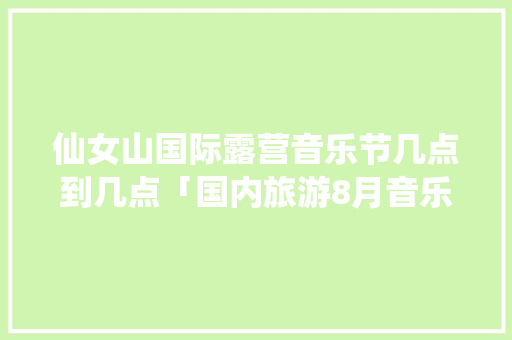 仙女山国际露营音乐节几点到几点「国内旅游8月音乐节攻略图」 仙女山国际露营音乐节几点到几点「国内旅游8月音乐节攻略图」 美食食谱
