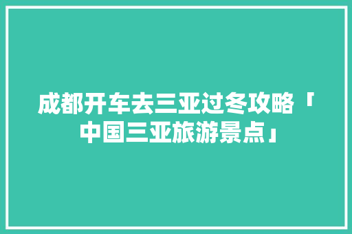 成都开车去三亚过冬攻略「中国三亚旅游景点」 成都开车去三亚过冬攻略「中国三亚旅游景点」 生活技巧