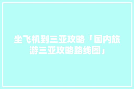 坐飞机到三亚攻略「国内旅游三亚攻略路线图」