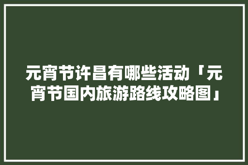 元宵节许昌有哪些活动「元宵节国内旅游路线攻略图」