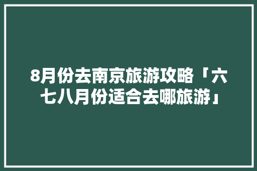 8月份去南京旅游攻略「六七八月份适合去哪旅游」