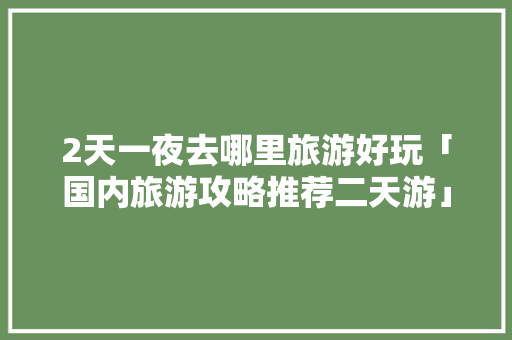 2天一夜去哪里旅游好玩「国内旅游攻略推荐二天游」 2天一夜去哪里旅游好玩「国内旅游攻略推荐二天游」 美食食谱