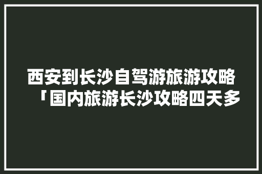 西安到长沙自驾游旅游攻略「国内旅游长沙攻略四天多少钱」