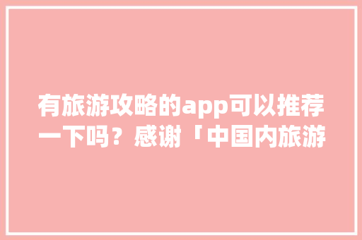 有旅游攻略的app可以推荐一下吗？感谢「中国内旅游攻略推荐」