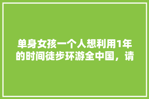单身女孩一个人想利用1年的时间徒步环游全中国，请问需要准备和注意什么「8天国内旅游去哪里」