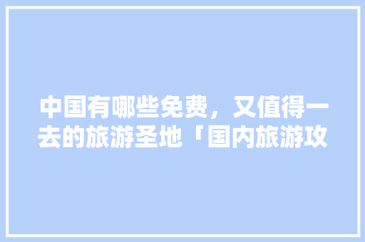 中国有哪些免费，又值得一去的旅游圣地「国内旅游攻略看哪里免费的」 中国有哪些免费，又值得一去的旅游圣地「国内旅游攻略看哪里免费的」 旅游指南