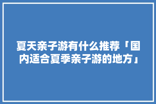 夏天亲子游有什么推荐「国内适合夏季亲子游的地方」 夏天亲子游有什么推荐「国内适合夏季亲子游的地方」 家庭生活