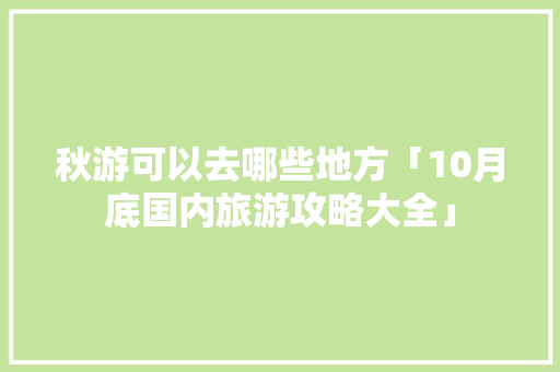 秋游可以去哪些地方「10月底国内旅游攻略大全」 秋游可以去哪些地方「10月底国内旅游攻略大全」 家庭生活
