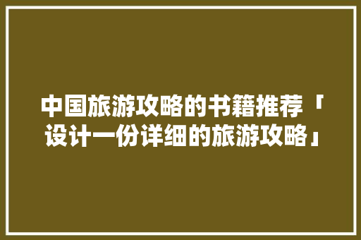 中国旅游攻略的书籍推荐「设计一份详细的旅游攻略」 中国旅游攻略的书籍推荐「设计一份详细的旅游攻略」 健康知识