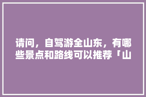 请问，自驾游全山东，有哪些景点和路线可以推荐「山东暑期旅游攻略」