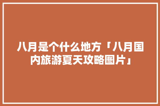 八月是个什么地方「八月国内旅游夏天攻略图片」 八月是个什么地方「八月国内旅游夏天攻略图片」 家庭生活