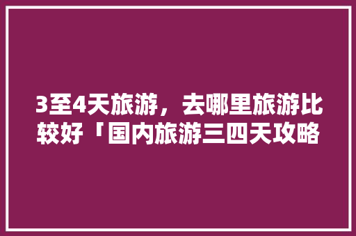 3至4天旅游，去哪里旅游比较好「国内旅游三四天攻略大全图」