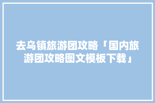 去乌镇旅游团攻略「国内旅游团攻略图文模板下载」 去乌镇旅游团攻略「国内旅游团攻略图文模板下载」 家庭生活