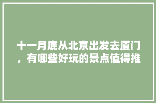 十一月底从北京出发去厦门，有哪些好玩的景点值得推荐？有哪些攻略「国内旅游攻略图片」
