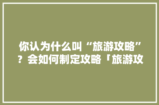 你认为什么叫“旅游攻略”？会如何制定攻略「旅游攻略格式模板」 你认为什么叫“旅游攻略”？会如何制定攻略「旅游攻略格式模板」 美食食谱