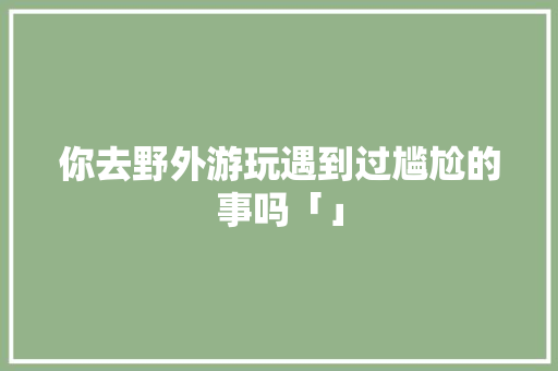 你去野外游玩遇到过尴尬的事吗「」 你去野外游玩遇到过尴尬的事吗「」 时尚潮流
