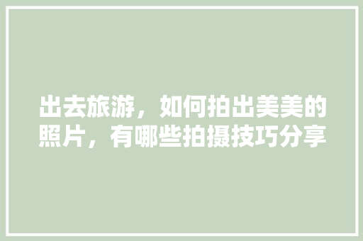 出去旅游，如何拍出美美的照片，有哪些拍摄技巧分享下，谢谢「五月国内旅游拍照攻略图片」 出去旅游，如何拍出美美的照片，有哪些拍摄技巧分享下，谢谢「五月国内旅游拍照攻略图片」 美食食谱