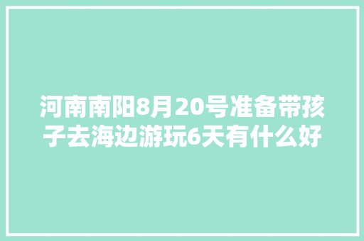 河南南阳8月20号准备带孩子去海边游玩6天有什么好的路线攻略「国内旅游攻略海边拍照片的地方」 河南南阳8月20号准备带孩子去海边游玩6天有什么好的路线攻略「国内旅游攻略海边拍照片的地方」 家庭生活