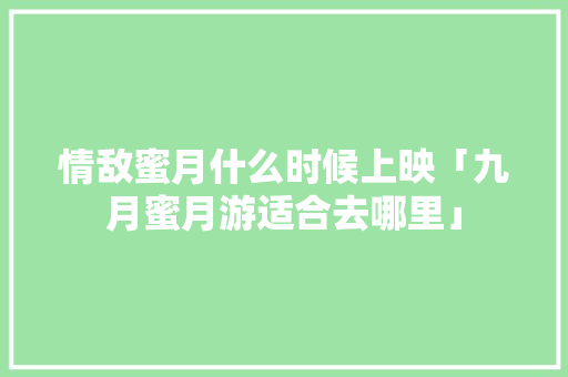 情敌蜜月什么时候上映「九月蜜月游适合去哪里」 情敌蜜月什么时候上映「九月蜜月游适合去哪里」 旅游指南