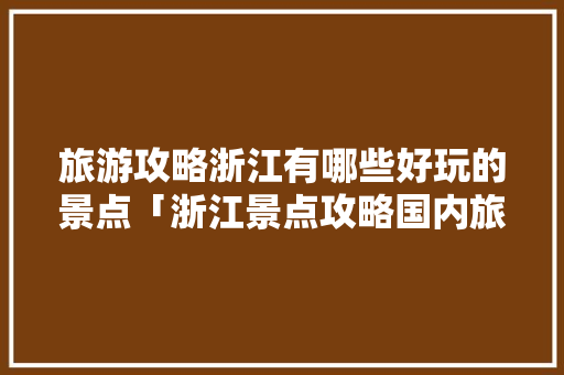 旅游攻略浙江有哪些好玩的景点「浙江景点攻略国内旅游路线」