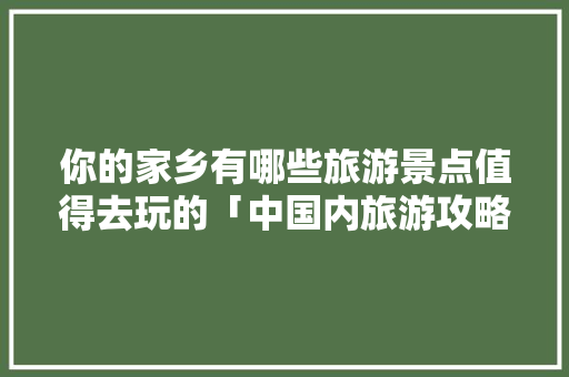 你的家乡有哪些旅游景点值得去玩的「中国内旅游攻略推荐知乎」 你的家乡有哪些旅游景点值得去玩的「中国内旅游攻略推荐知乎」 健康知识