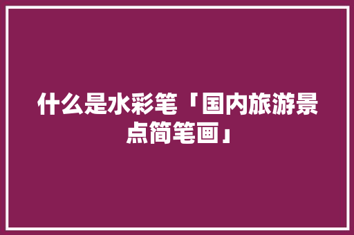 什么是水彩笔「国内旅游景点简笔画」 什么是水彩笔「国内旅游景点简笔画」 生活技巧