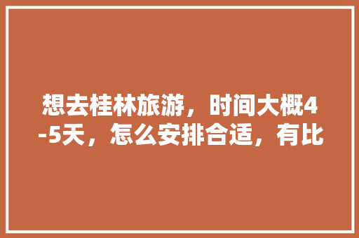 想去桂林旅游，时间大概4-5天，怎么安排合适，有比较省钱的路线推荐吗「国内旅游攻略五天多少钱一天」 想去桂林旅游，时间大概4-5天，怎么安排合适，有比较省钱的路线推荐吗「国内旅游攻略五天多少钱一天」 家庭生活