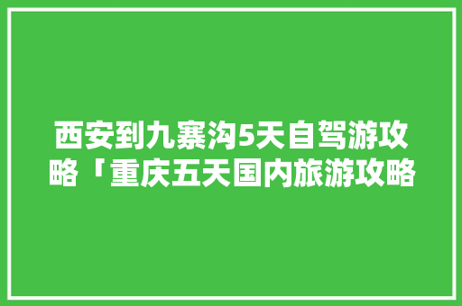 西安到九寨沟5天自驾游攻略「重庆五天国内旅游攻略一日游」 西安到九寨沟5天自驾游攻略「重庆五天国内旅游攻略一日游」 生活技巧