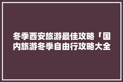 冬季西安旅游最佳攻略「国内旅游冬季自由行攻略大全」 冬季西安旅游最佳攻略「国内旅游冬季自由行攻略大全」 健康知识