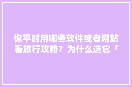 你平时用哪些软件或者网站看旅行攻略？为什么选它「国内旅游攻略有哪些地方」