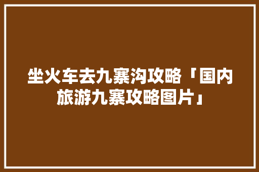坐火车去九寨沟攻略「国内旅游九寨攻略图片」