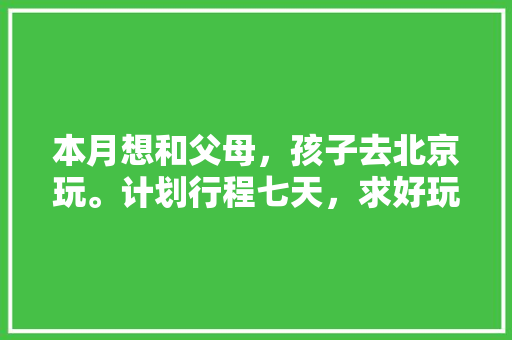 本月想和父母，孩子去北京玩。计划行程七天，求好玩省钱的游玩攻略「国内旅游计划攻略大全」 本月想和父母，孩子去北京玩。计划行程七天，求好玩省钱的游玩攻略「国内旅游计划攻略大全」 健康知识