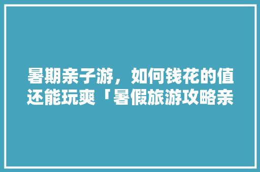 暑期亲子游，如何钱花的值还能玩爽「暑假旅游攻略亲子游四天三晚」 暑期亲子游，如何钱花的值还能玩爽「暑假旅游攻略亲子游四天三晚」 美食食谱