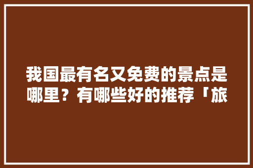 我国最有名又免费的景点是哪里？有哪些好的推荐「旅游景点推荐国内」 我国最有名又免费的景点是哪里？有哪些好的推荐「旅游景点推荐国内」 健康知识