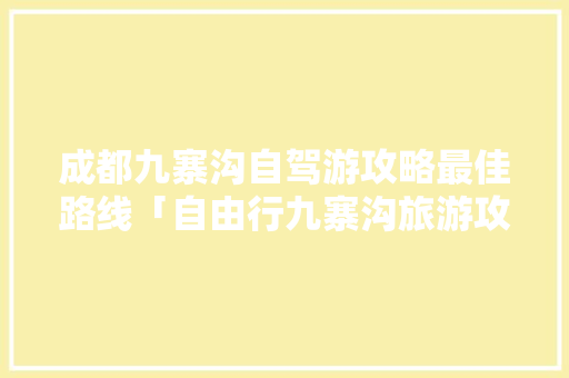 成都九寨沟自驾游攻略最佳路线「自由行九寨沟旅游攻略」 成都九寨沟自驾游攻略最佳路线「自由行九寨沟旅游攻略」 健康知识
