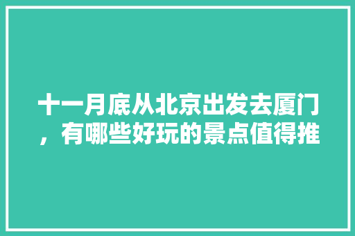 十一月底从北京出发去厦门，有哪些好玩的景点值得推荐？有哪些攻略「去哪玩好国内旅游攻略」 十一月底从北京出发去厦门，有哪些好玩的景点值得推荐？有哪些攻略「去哪玩好国内旅游攻略」 健康知识