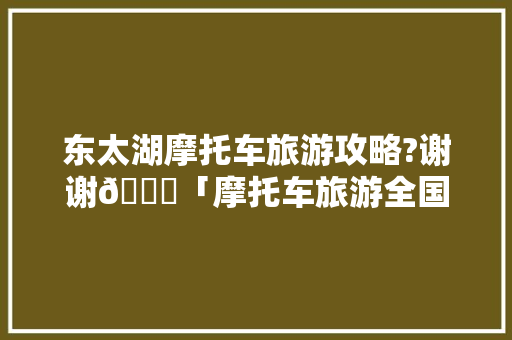 东太湖摩托车旅游攻略?谢谢😜「摩托车旅游全国」 东太湖摩托车旅游攻略?谢谢😜「摩托车旅游全国」 生活技巧