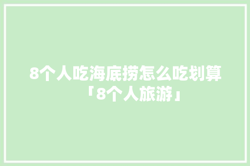 8个人吃海底捞怎么吃划算「8个人旅游」