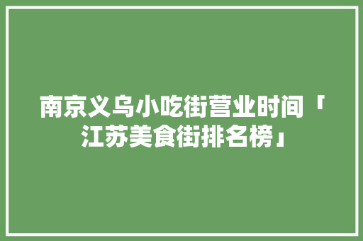 南京义乌小吃街营业时间「江苏美食街排名榜」 南京义乌小吃街营业时间「江苏美食街排名榜」 健康知识