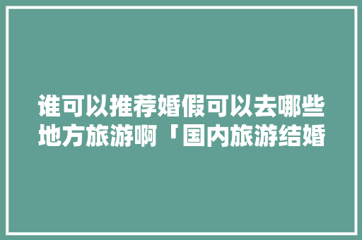 谁可以推荐婚假可以去哪些地方旅游啊「国内旅游结婚攻略三天三夜」 谁可以推荐婚假可以去哪些地方旅游啊「国内旅游结婚攻略三天三夜」 健康知识