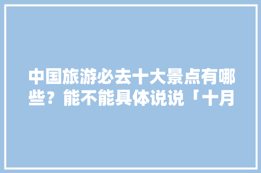 中国旅游必去十大景点有哪些？能不能具体说说「十月国内旅游攻略推荐一下」