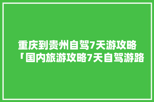 重庆到贵州自驾7天游攻略「国内旅游攻略7天自驾游路线」 重庆到贵州自驾7天游攻略「国内旅游攻略7天自驾游路线」 家庭生活