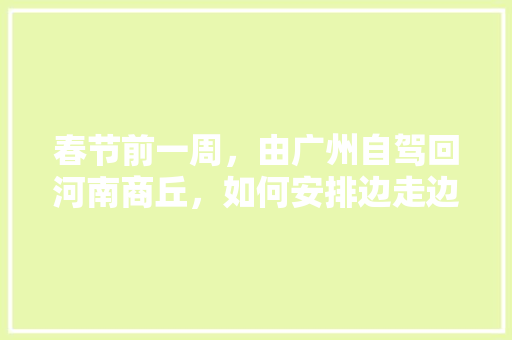 春节前一周，由广州自驾回河南商丘，如何安排边走边玩，有什么推荐「国内旅游景点穷游攻略大全」 春节前一周，由广州自驾回河南商丘，如何安排边走边玩，有什么推荐「国内旅游景点穷游攻略大全」 旅游指南