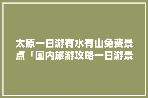 太原一日游有水有山免费景点「国内旅游攻略一日游景点推荐」 太原一日游有水有山免费景点「国内旅游攻略一日游景点推荐」 家庭生活